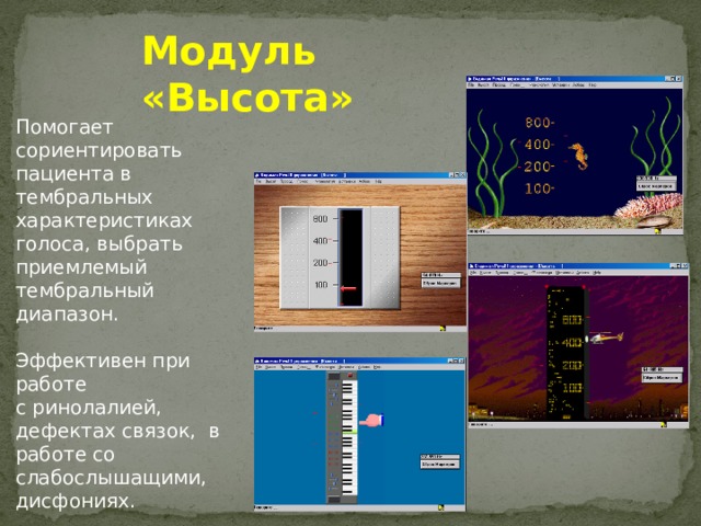 Модуль «Высота» Помогает сориентировать пациента в тембральных характеристиках голоса, выбрать приемлемый тембральный диапазон. Эффективен при работе с ринолалией, дефектах связок, в работе со слабослышащими, дисфониях.  