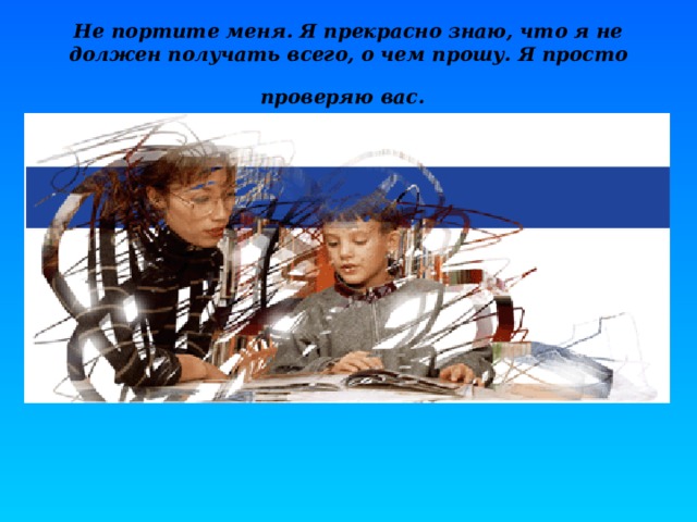 Не портите меня. Я прекрасно знаю, что я не должен получать всего, о чем прошу. Я просто проверяю вас.  