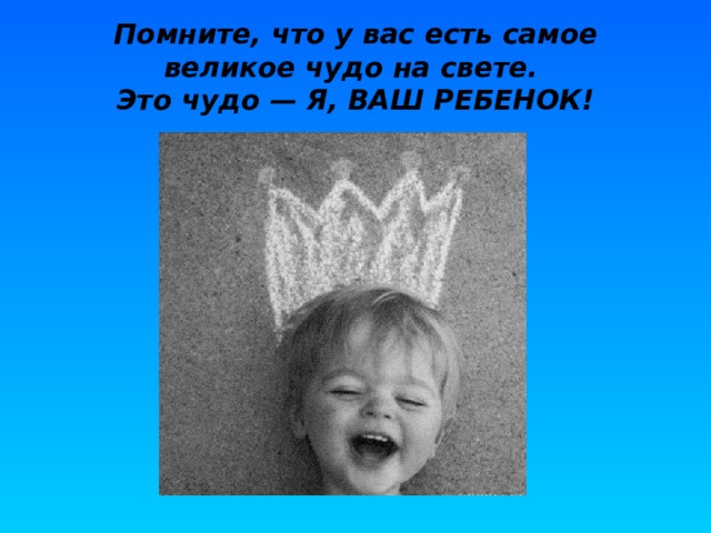 Помните, что у вас есть самое великое чудо на свете.  Это чудо — Я, ВАШ РЕБЕНОК! 