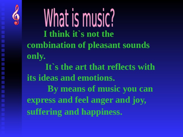  I think it`s not the combination of pleasant sounds only.   It`s the art that reflects with its ideas and emotions.  By means of music you can express and feel anger and joy, suffering and happiness.    