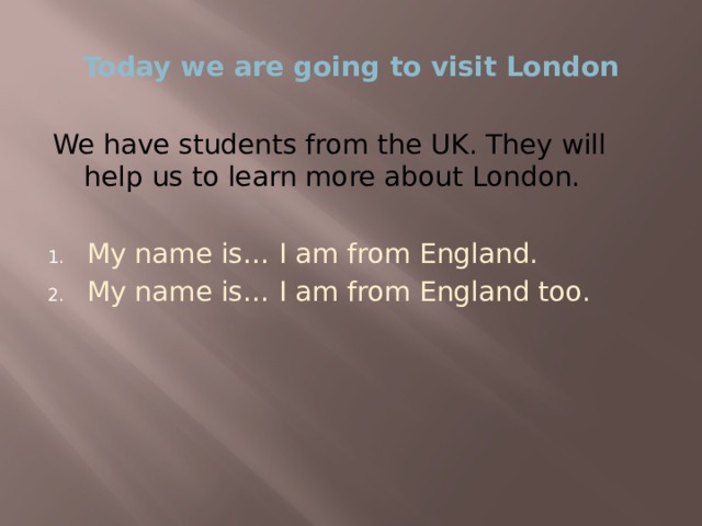 Today we are going to visit London We have students from the UK. They will help us to learn more about London. My name is… I am from England. My name is… I am from England too. 