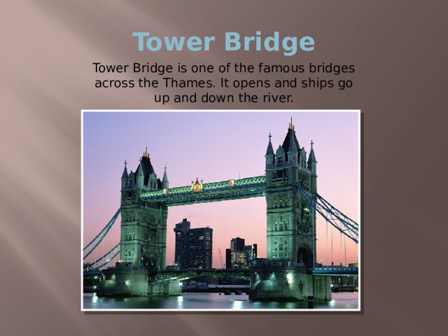 Tower Bridge Tower Bridge is one of the famous bridges across the Thames. It opens and ships go up and down the river. 