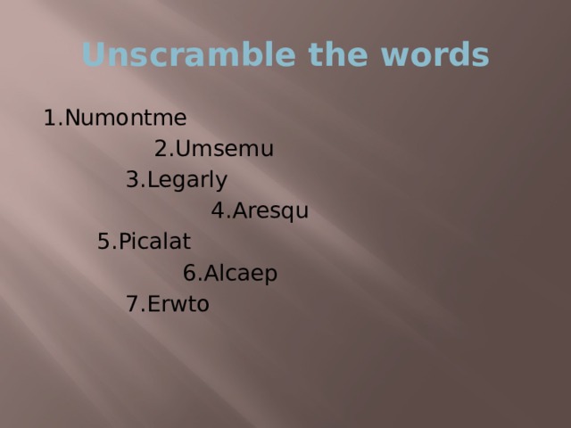 Unscramble the words 1.Numontme     2.Umsemu    3.Legarly       4.Aresqu   5.Picalat      6.Alcaep    7.Erwto 