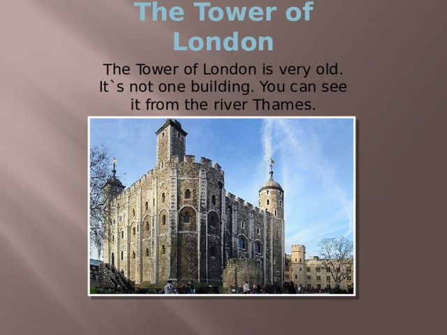 The Tower of London The Tower of London is very old. It`s not one building. You can see it from the river Thames. 