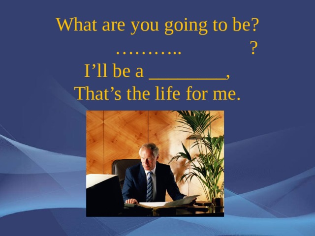 What are you going to be?  ……….. ?  I’ll be a ________,  That’s the life for me. 