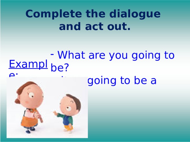 Complete the dialogue  and act out.    What are you going to be?  I am going to be a …. . Example: 