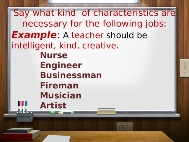 Say what kind of characteristics are necessary for the following jobs: Example : A teacher should be intelligent, kind, creative. Nurse Engineer Businessman Fireman Musician Artist 