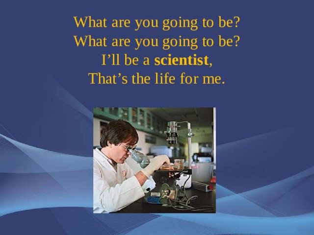 What are you going to be?  What are you going to be?  I’ll be a scientist ,  That’s the life for me.   