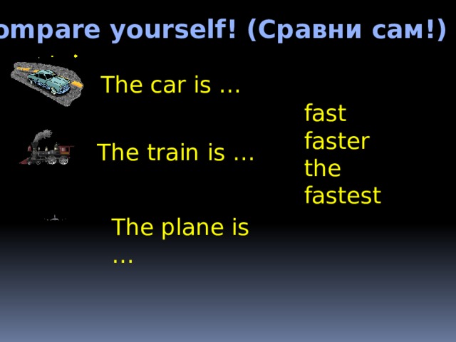 Compare yourself! (Сравни сам!) The car is … fast faster the fastest The train is … The plane is … 