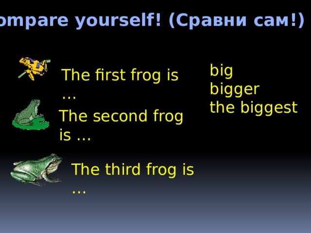 Compare yourself! (Сравни сам!) big bigger the biggest The first frog is … The second frog is … The third frog is … 