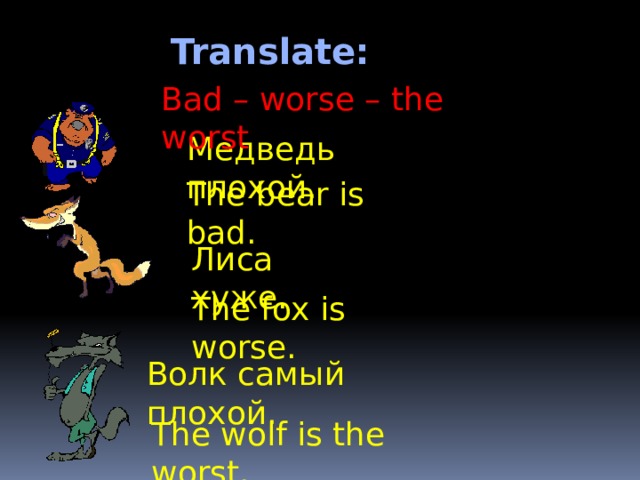 Translate: Bad – worse – the worst Медведь плохой. The bear is bad. Лиса хуже. The fox is worse. Волк самый плохой. The wolf is the worst. 