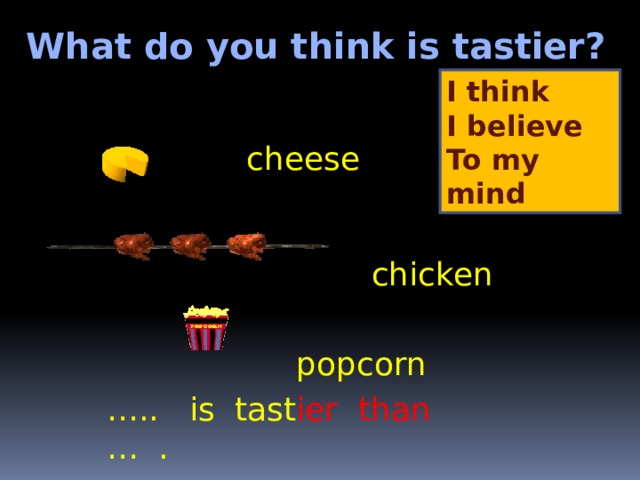 What do you think is tastier? I think I believe To my mind cheese chicken popcorn … .. is tast ier  than  … . 
