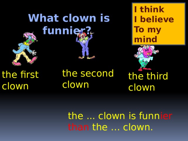 I think I believe To my mind What clown is funnier? the second clown the first clown the third clown the ... clown is funn ier  than  the  … clown. 
