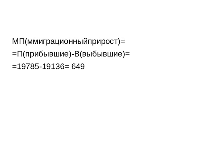 МП(ммиграционныйприрост)= =П(прибывшие)-В(выбывшие)= =19785-19136= 649 