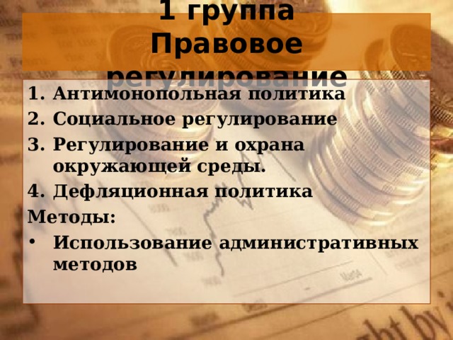 1 группа  Правовое регулирование Антимонопольная политика Социальное регулирование Регулирование и охрана окружающей среды. Дефляционная политика Методы: Использование административных методов 