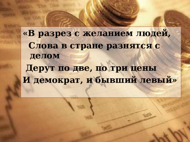 «В разрез с желанием людей,  Слова в стране разнятся с делом  Дерут по две, по три цены И демократ, и бывший левый» 