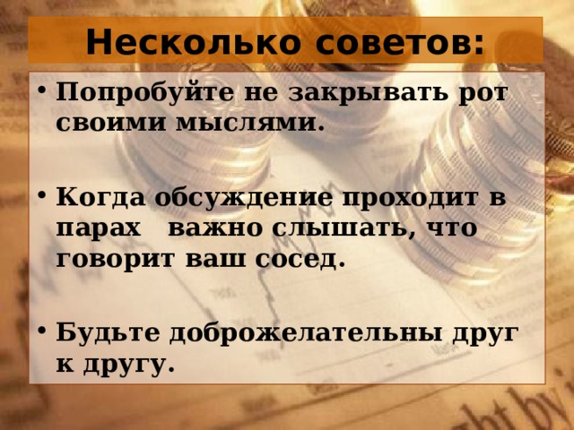 Несколько советов: Попробуйте не закрывать рот своими мыслями. Когда обсуждение проходит в парах важно слышать, что говорит ваш сосед. Будьте доброжелательны друг к другу.  