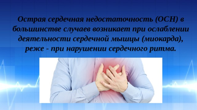 Острая сердечная недостаточность (ОСН) в большинстве случаев возникает при ослаблении деятельности сердечной мышцы (миокарда), реже - при нарушении сердечного ритма. 