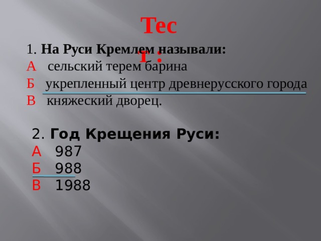 Тест : 1. На Руси Кремлем называли: А сельский терем барина Б укрепленный центр древнерусского города В княжеский дворец. 2. Год Крещения Руси: А 987 Б 988 В 1988 