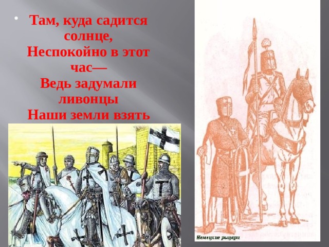 Там, куда садится солнце,  Неспокойно в этот час—  Ведь задумали ливонцы  Наши земли взять у нас 