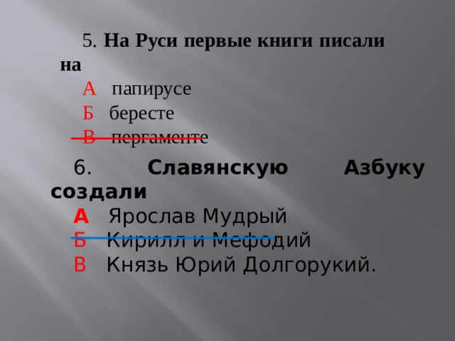 5. На Руси первые книги писали на А папирусе Б бересте В пергаменте 6. Славянскую Азбуку создали А Ярослав Мудрый Б Кирилл и Мефодий В  Князь Юрий Долгорукий. 