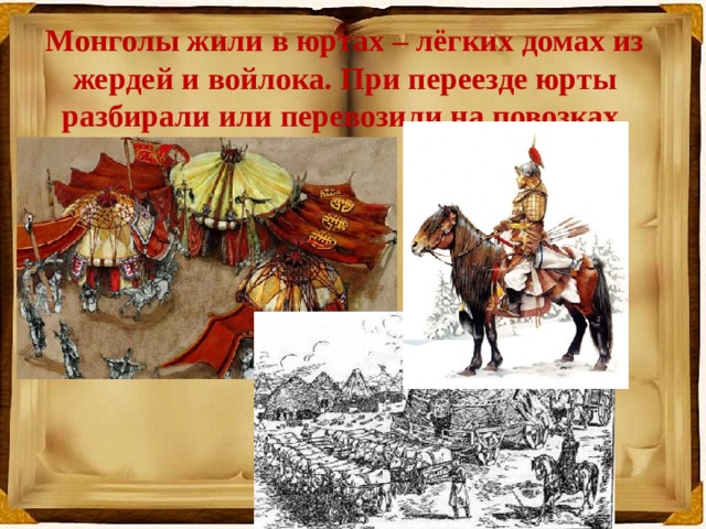 Монголы жили в юртах – лёгких домах из жердей и войлока. При переезде юрты разбирали или перевозили на повозках. 
