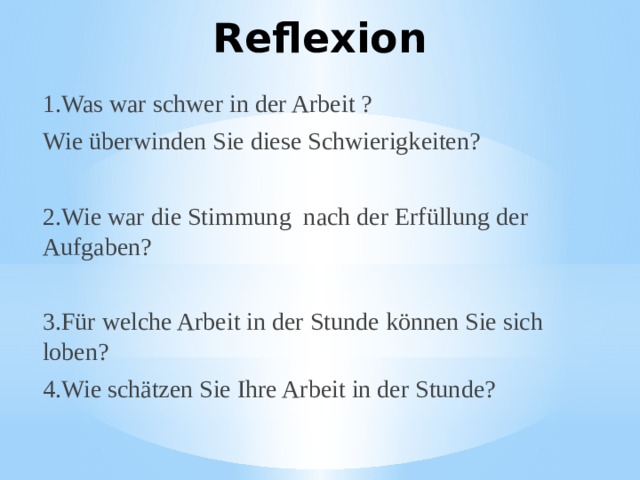 Reflexion 1.Was war schwer in der Arbeit ? Wie überwinden Sie diese Schwierigkeiten? 2.Wie war die Stimmung nach der Erfüllung der Aufgaben? 3.Für welche Arbeit in der Stunde können Sie sich loben? 4.Wie schätzen Sie Ihre Arbeit in der Stunde? 