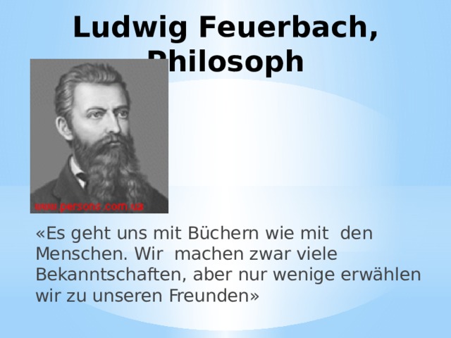 Ludwig Feuerbach, Philosoph «Es geht uns mit Büchern wie mit den Menschen. Wir machen zwar viele Bekanntschaften, aber nur wenige erwählen wir zu unseren Freunden» 