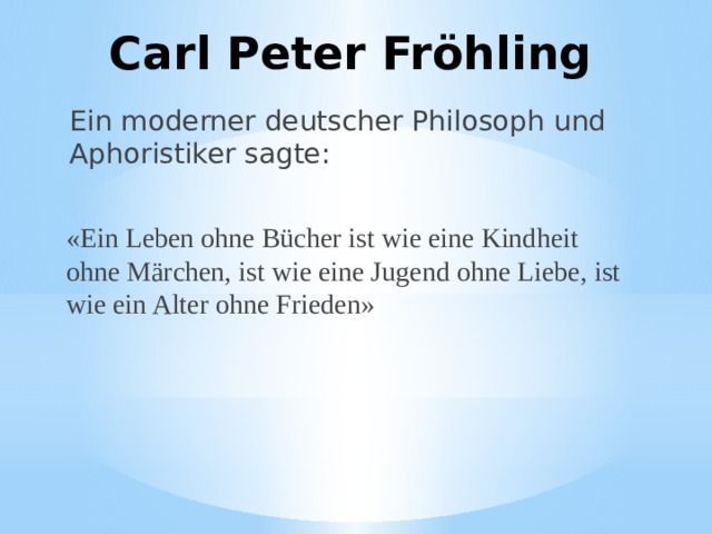 Carl Peter Fröhling Ein moderner deutscher Philosoph und Aphoristiker sagte: «Ein Leben ohne Bücher ist wie eine Kindheit ohne Märchen, ist wie eine Jugend ohne Liebe, ist wie ein Alter ohne Frieden» 