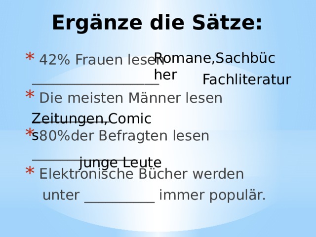 Ergänze die Sätze: Romane,Sachbücher  42% Frauen lesen __________________  Die meisten Männer lesen ___________  80%der Befragten lesen _______________  Elektronische Bücher werden  unter __________ immer populär. Fachliteratur Zeitungen,Comics junge Leute 