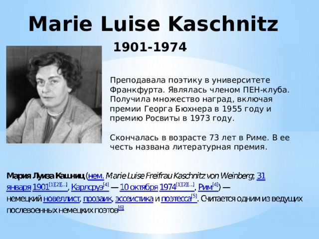 Marie Luise Kaschnitz 1901-1974 Преподавала поэтику в университете Франкфурта. Являлась членом ПЕН-клуба. Получила множество наград, включая премии Георга Бюхнера в 1955 году и премию Росвиты в 1973 году. Скончалась в возрасте 73 лет в Риме. В ее честь названа литературная премия. 