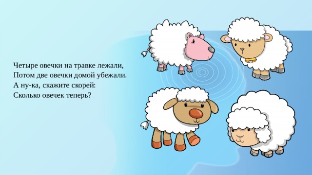 Четыре овечки на травке лежали, Потом две овечки домой убежали. А ну-ка, скажите скорей: Сколько овечек теперь? 