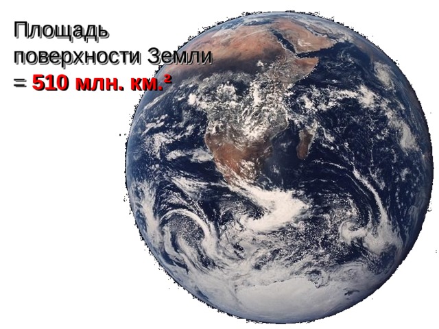 Площадь поверхности Земли = 510 млн. км. ² 