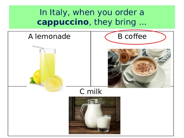 In Italy, when you order a cappuccino , they bring … A lemonade B coffee C milk