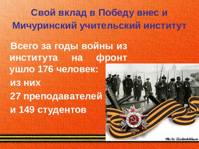 Свой вклад в Победу внес и Мичуринский учительский институт   Всего за годы войны из института на фронт ушло 176 человек:  из них  27 преподавателей  и 149 студентов 