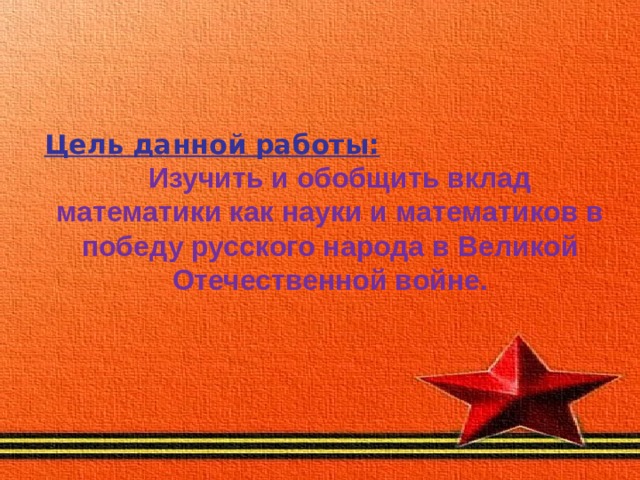   Цель данной работы:   Изучить и обобщить вклад математики как науки и математиков в победу русского народа в Великой Отечественной войне. 