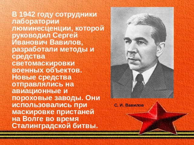 В 1942 году сотрудники лаборатории люминесценции, которой руководил Сергей Иванович Вавилов, разработали методы и средства светомаскировки военных объектов. Новые средства отправлялись на авиационные и пороховые заводы. Они использовались при маскировке пристаней на Волге во время Сталинградской битвы.  С. И. Вавилов 