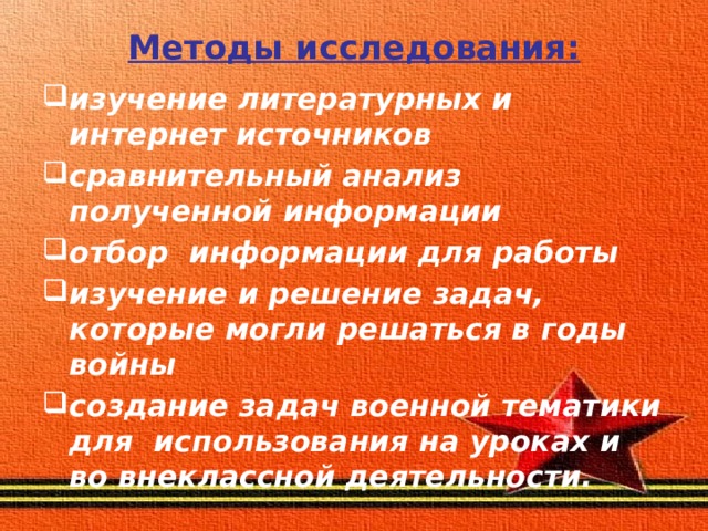 Методы исследования:   изучение литературных и интернет источников сравнительный анализ полученной информации отбор информации для работы изучение и решение задач, которые могли решаться в годы войны создание задач военной тематики для использования на уроках и во внеклассной деятельности. 