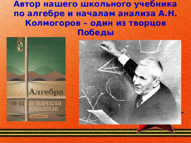 Автор нашего школьного учебника по алгебре и началам анализа А.Н. Колмогоров – один из творцов Победы 