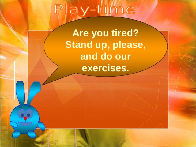 Are you tired? Stand up, please, and do our exercises. 