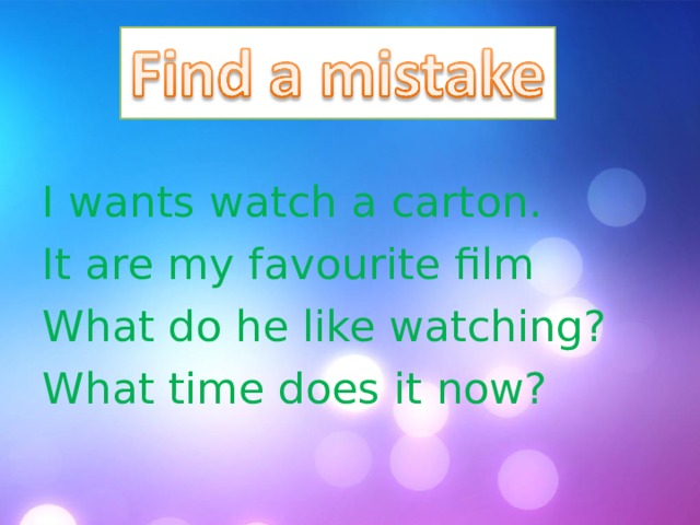 I wants watch a carton. It are my favourite film What do he like watching? What time does it now? 