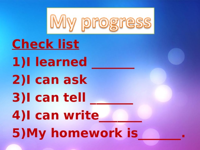 Check list I learned _______ I can ask I can tell _______ I can write_______ My homework is_______.  