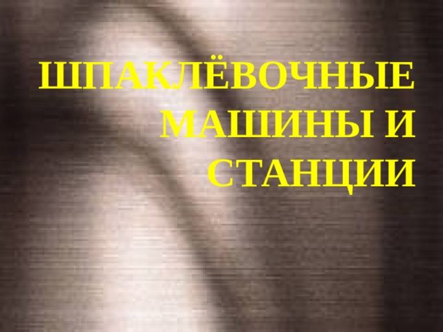 ШПАКЛЁВОЧНЫЕ МАШИНЫ И СТАНЦИИ 