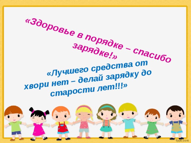 «Здоровье в порядке – спасибо зарядке!»  «Лучшего средства от хвори нет – делай зарядку до старости лет!!!» 