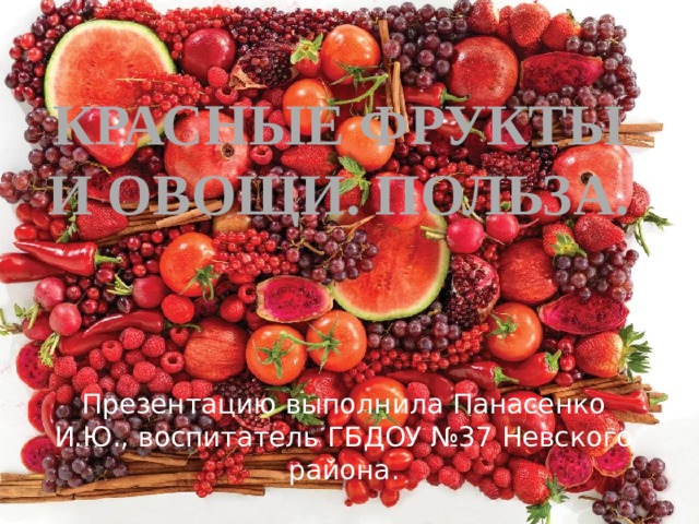 Красные фрукты и овощи. Польза. Презентацию выполнила Панасенко И.Ю., воспитатель ГБДОУ №37 Невского района. 