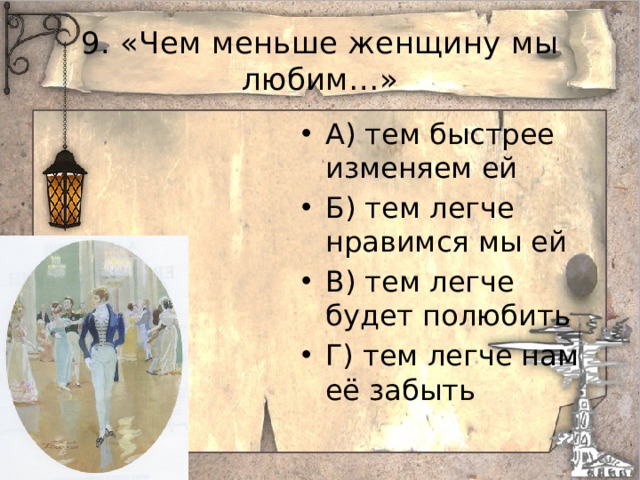 9. «Чем меньше женщину мы любим…» А) тем быстрее изменяем ей Б) тем легче нравимся мы ей В) тем легче будет полюбить Г) тем легче нам её забыть
