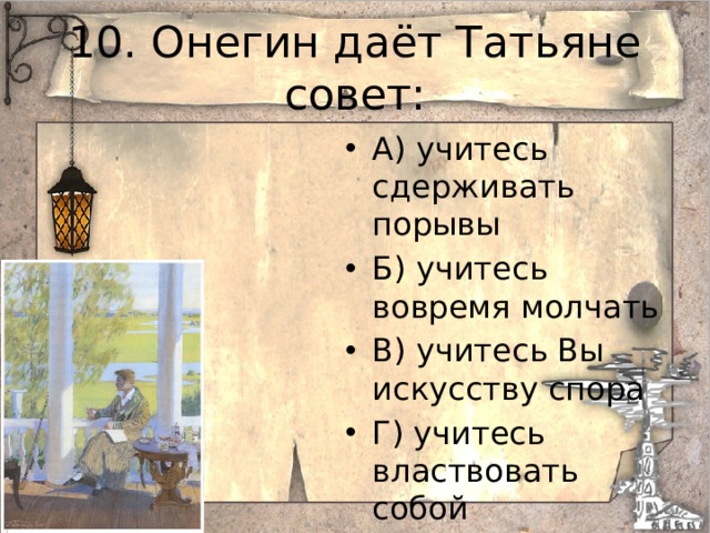 10. Онегин даёт Татьяне совет: А) учитесь сдерживать порывы Б) учитесь вовремя молчать В) учитесь Вы искусству спора Г) учитесь властвовать собой
