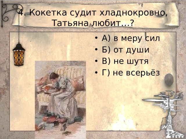 4. Кокетка судит хладнокровно, Татьяна любит…? А) в меру сил Б) от души В) не шутя Г) не всерьёз