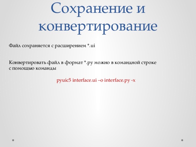 Сохранение и конвертирование Файл сохраняется с расширением *.ui Конвертировать файл в формат *.py можно в командной строке с помощью команды pyuic5 interface.ui –o interface.py -x 