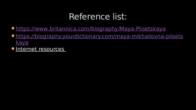 Reference list: https :// www . britannica . com / biography / Maya - Plisetskaya https://biography.yourdictionary.com/maya-mikhailovna-plisetskaya Internet resources 
